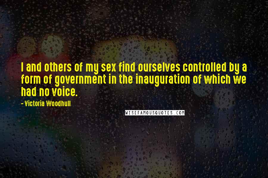 Victoria Woodhull quotes: I and others of my sex find ourselves controlled by a form of government in the inauguration of which we had no voice. Victoria Woodhull quotes: I and others of my sex find ourselves controlled by a form of government in the inauguration of which we had no voice.