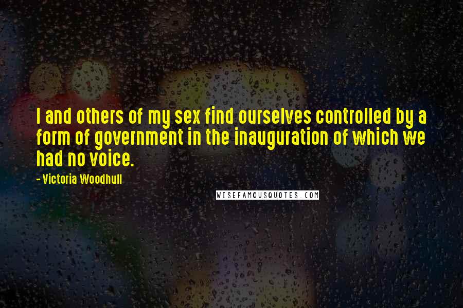 Victoria Woodhull quotes: I and others of my sex find ourselves controlled by a form of government in the inauguration of which we had no voice.