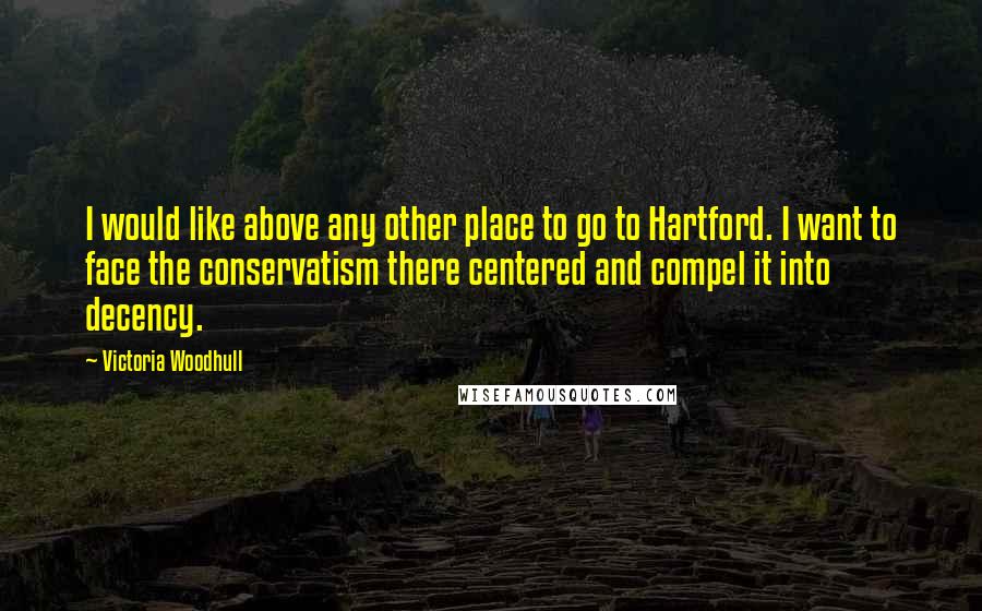 Victoria Woodhull quotes: I would like above any other place to go to Hartford. I want to face the conservatism there centered and compel it into decency. Victoria Woodhull quotes: I would like above any other place to go to Hartford. I want to face the conservatism there centered and compel it into decency.