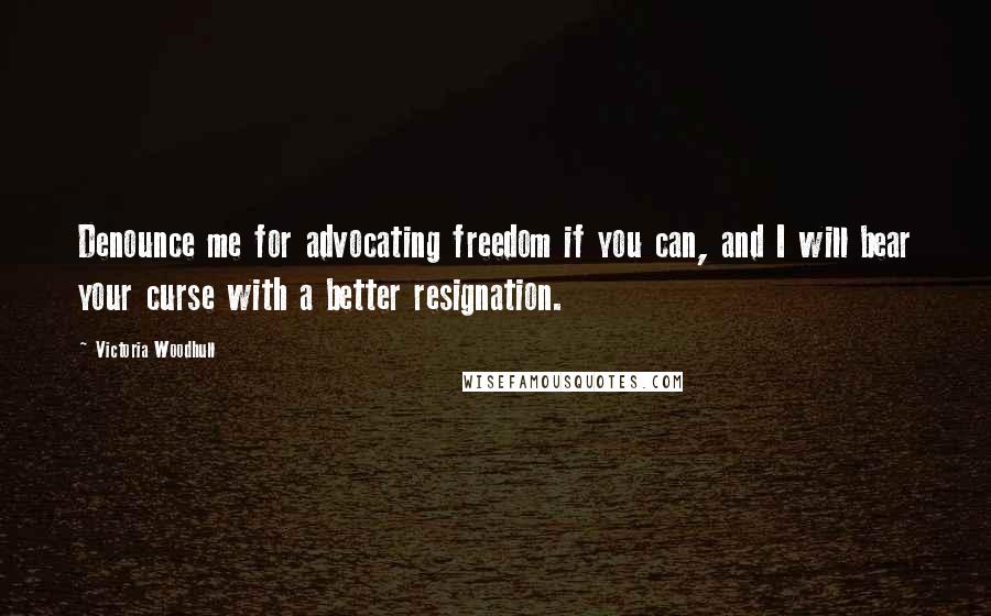 Victoria Woodhull quotes: Denounce me for advocating freedom if you can, and I will bear your curse with a better resignation. Victoria Woodhull quotes: Denounce me for advocating freedom if you can, and I will bear your curse with a better resignation.