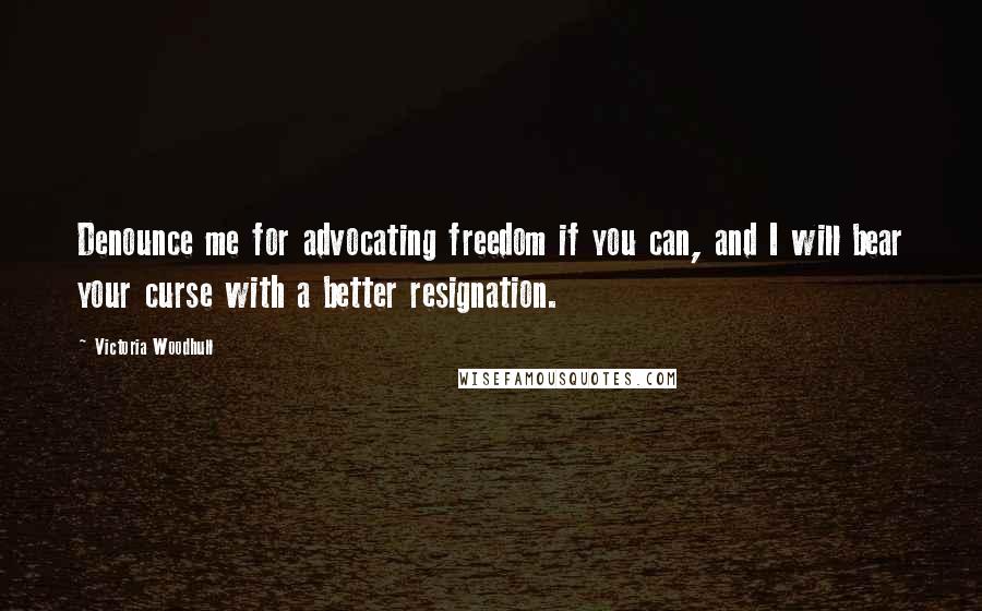 Victoria Woodhull quotes: Denounce me for advocating freedom if you can, and I will bear your curse with a better resignation.