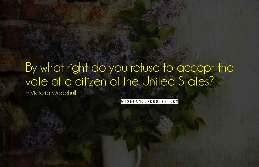 Victoria Woodhull quotes: By what right do you refuse to accept the vote of a citizen of the United States?