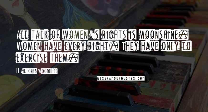 Victoria Woodhull quotes: All talk of women's rights is moonshine. Women have every right. They have only to exercise them.