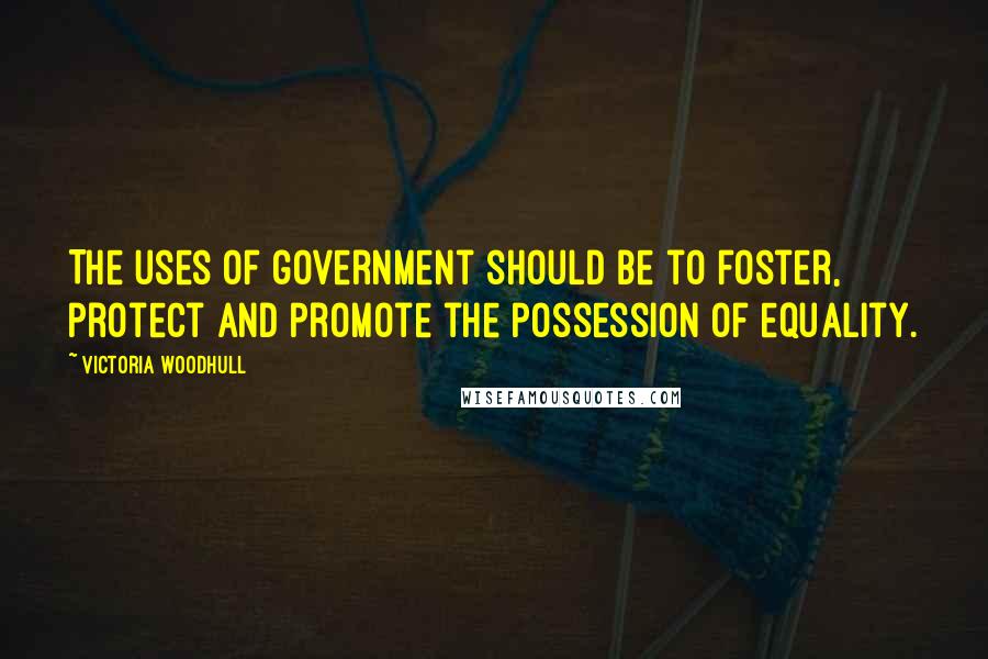 Victoria Woodhull quotes: The uses of government should be to foster, protect and promote the possession of equality.