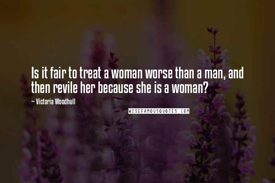 Victoria Woodhull quotes: Is it fair to treat a woman worse than a man, and then revile her because she is a woman?
