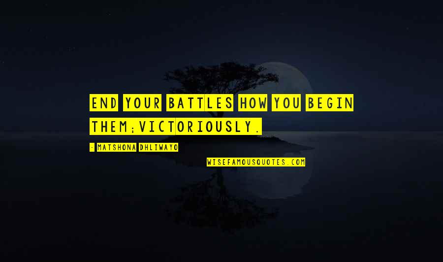 Victoriously Quotes By Matshona Dhliwayo: End your battles how you begin them;victoriously.