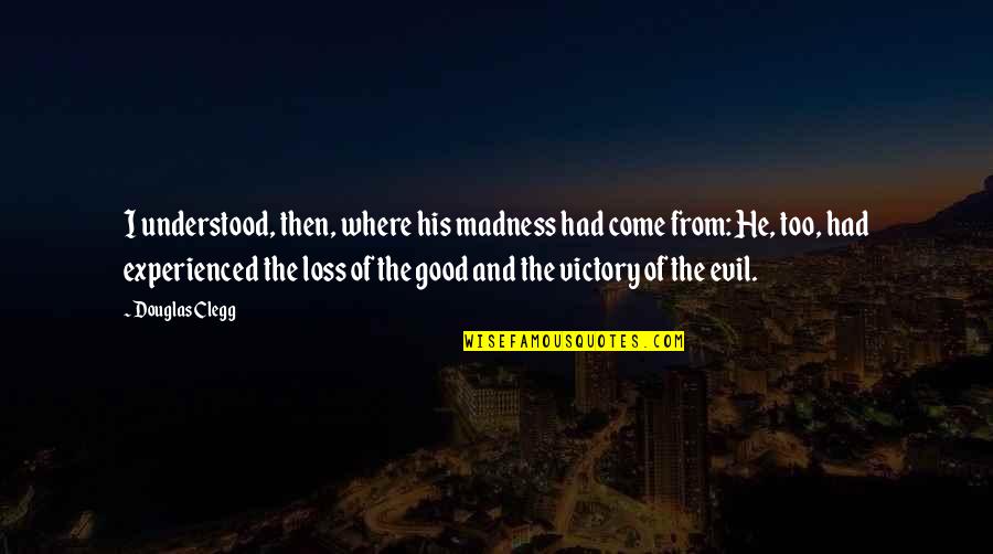 Victory Of Good Over Evil Quotes By Douglas Clegg: I understood, then, where his madness had come Victory Of Good Over Evil Quotes By Douglas Clegg: I understood, then, where his madness had come