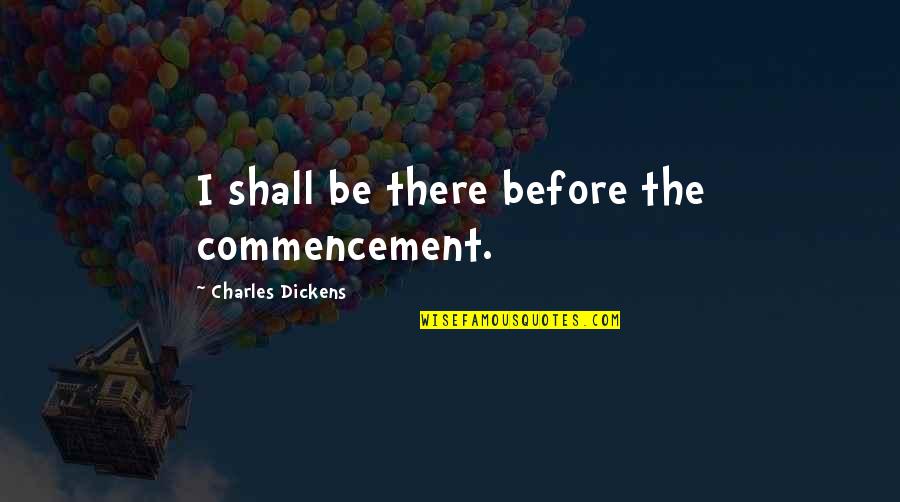 Victual Crosby Quotes By Charles Dickens: I shall be there before the commencement.