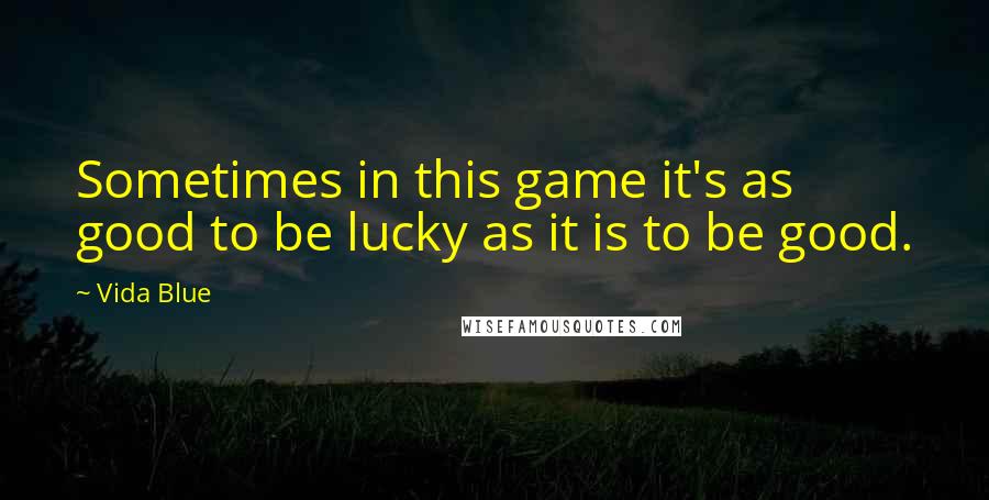 Vida Blue quotes: Sometimes in this game it's as good to be lucky as it is to be good.