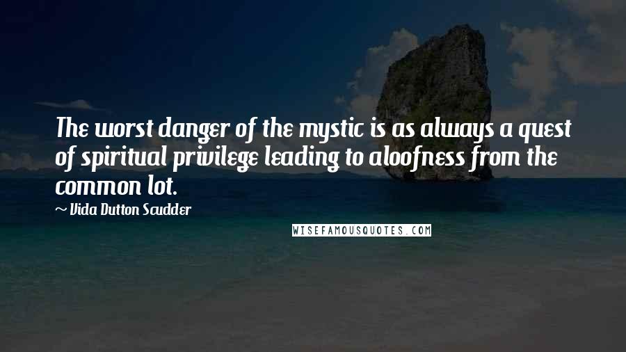 Vida Dutton Scudder quotes: The worst danger of the mystic is as always a quest of spiritual privilege leading to aloofness from the common lot.