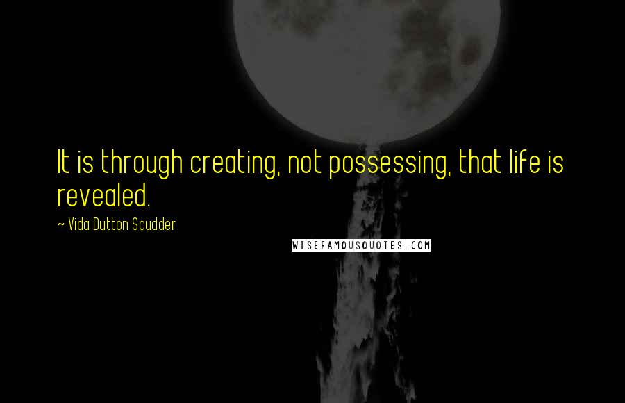 Vida Dutton Scudder quotes: It is through creating, not possessing, that life is revealed.