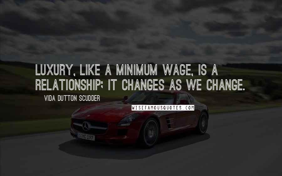 Vida Dutton Scudder quotes: Luxury, like a minimum wage, is a relationship; it changes as we change.