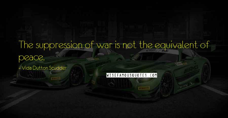 Vida Dutton Scudder quotes: The suppression of war is not the equivalent of peace.