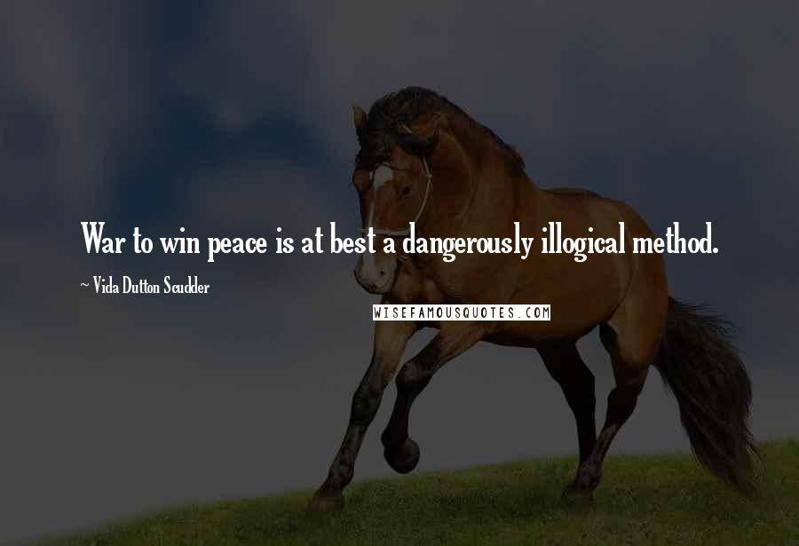 Vida Dutton Scudder quotes: War to win peace is at best a dangerously illogical method.