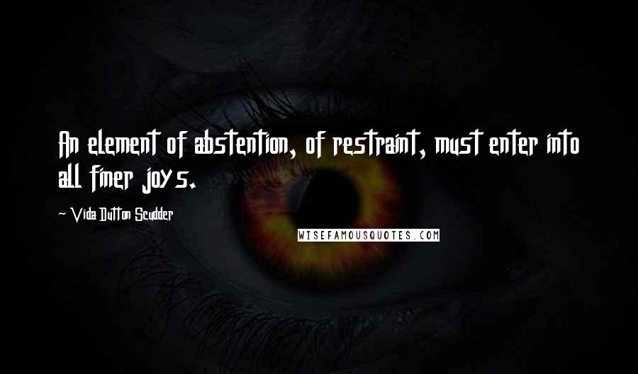 Vida Dutton Scudder quotes: An element of abstention, of restraint, must enter into all finer joys.