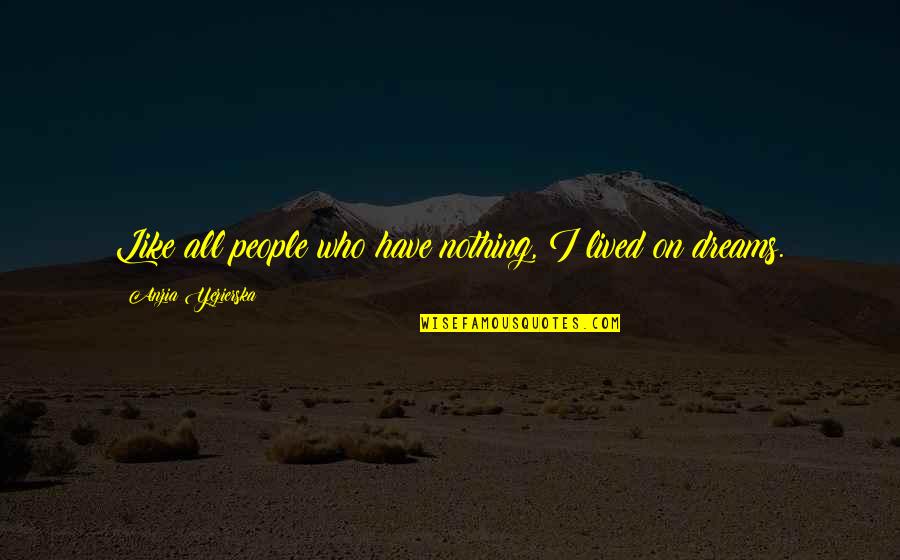 Vida Saludable Quotes By Anzia Yezierska: Like all people who have nothing, I lived Vida Saludable Quotes By Anzia Yezierska: Like all people who have nothing, I lived