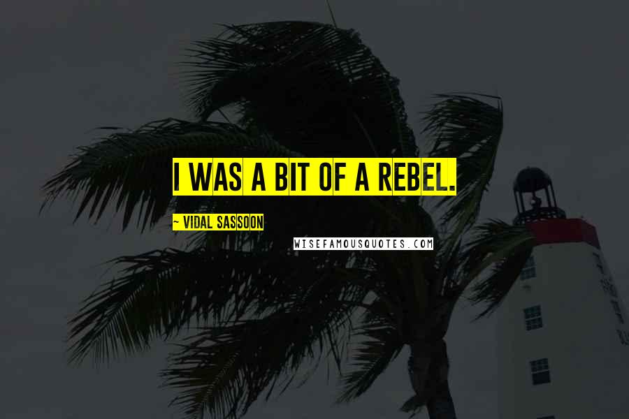 Vidal Sassoon quotes: I was a bit of a rebel.