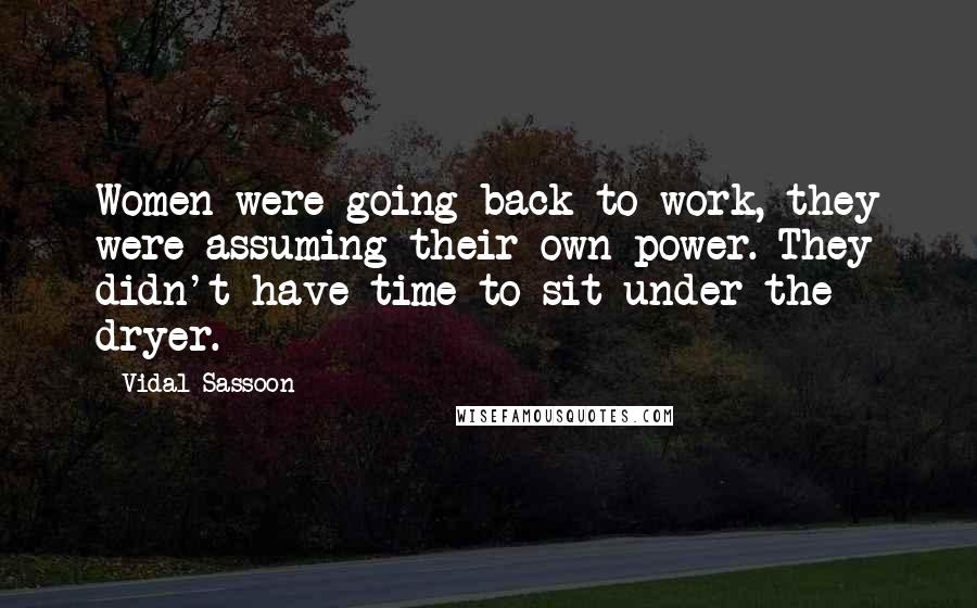 Vidal Sassoon quotes: Women were going back to work, they were assuming their own power. They didn't have time to sit under the dryer. Vidal Sassoon quotes: Women were going back to work, they were assuming their own power. They didn't have time to sit under the dryer.