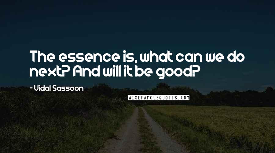 Vidal Sassoon quotes: The essence is, what can we do next? And will it be good?