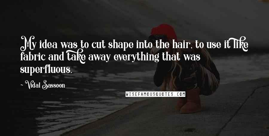 Vidal Sassoon quotes: My idea was to cut shape into the hair, to use it like fabric and take away everything that was superfluous. Vidal Sassoon quotes: My idea was to cut shape into the hair, to use it like fabric and take away everything that was superfluous.