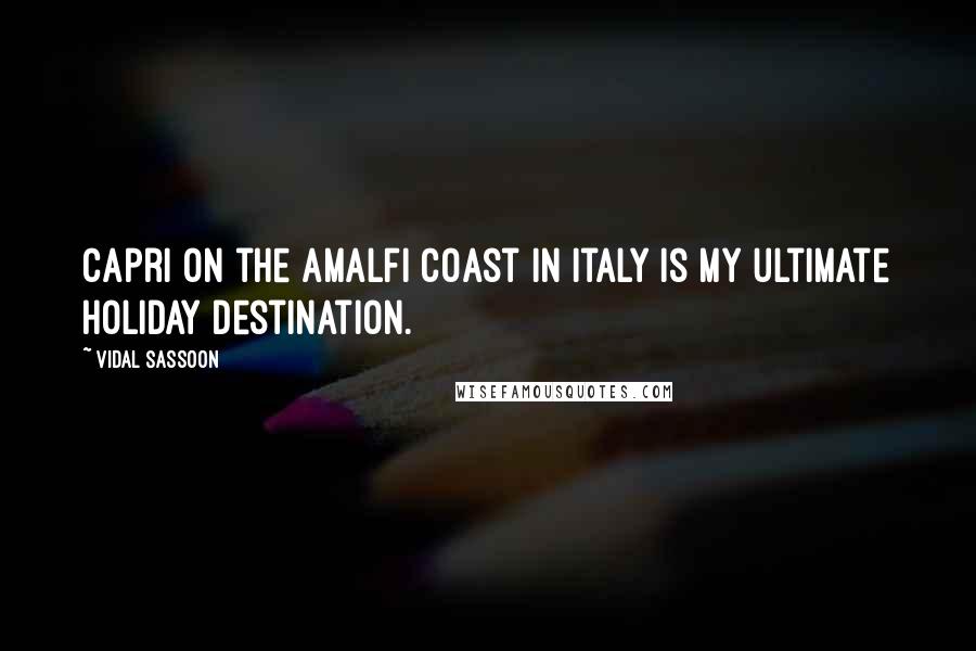 Vidal Sassoon quotes: Capri on the Amalfi Coast in Italy is my ultimate holiday destination.