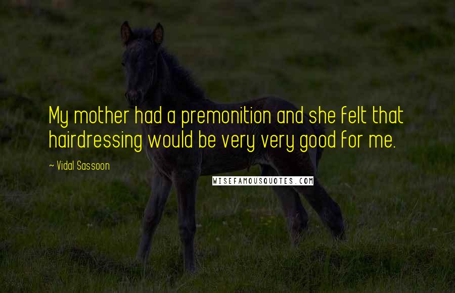 Vidal Sassoon quotes: My mother had a premonition and she felt that hairdressing would be very very good for me.