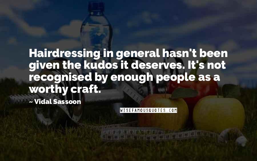 Vidal Sassoon quotes: Hairdressing in general hasn't been given the kudos it deserves. It's not recognised by enough people as a worthy craft. Vidal Sassoon quotes: Hairdressing in general hasn't been given the kudos it deserves. It's not recognised by enough people as a worthy craft.
