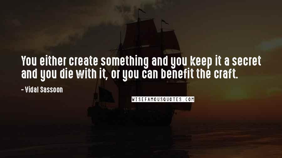 Vidal Sassoon quotes: You either create something and you keep it a secret and you die with it, or you can benefit the craft. Vidal Sassoon quotes: You either create something and you keep it a secret and you die with it, or you can benefit the craft.