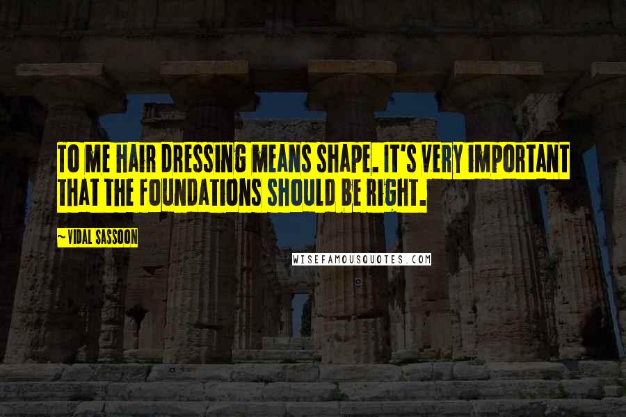 Vidal Sassoon quotes: To me hair dressing means shape. It's very important that the foundations should be right.