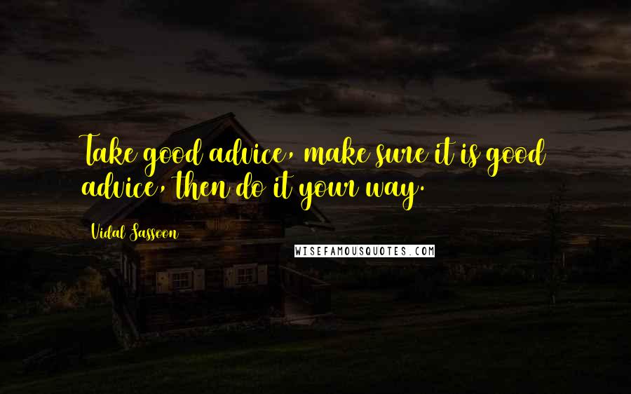 Vidal Sassoon quotes: Take good advice, make sure it is good advice, then do it your way.