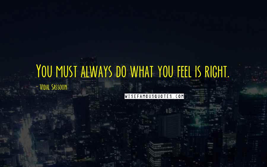 Vidal Sassoon quotes: You must always do what you feel is right.