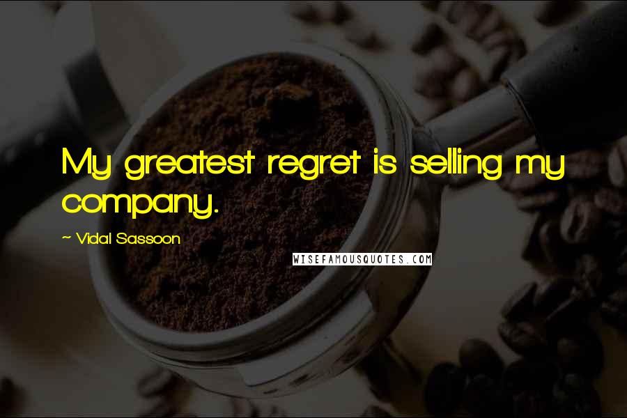 Vidal Sassoon quotes: My greatest regret is selling my company.