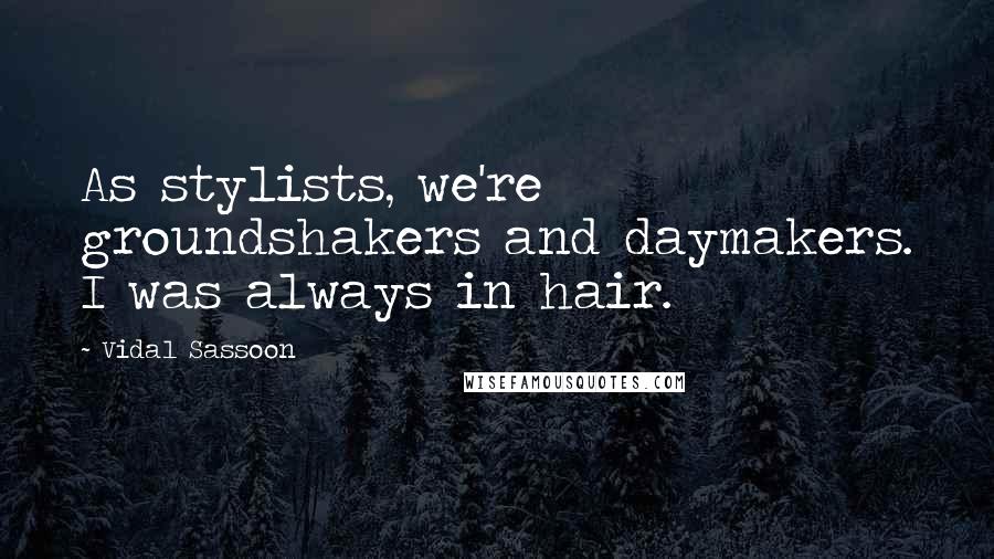 Vidal Sassoon quotes: As stylists, we're groundshakers and daymakers. I was always in hair.