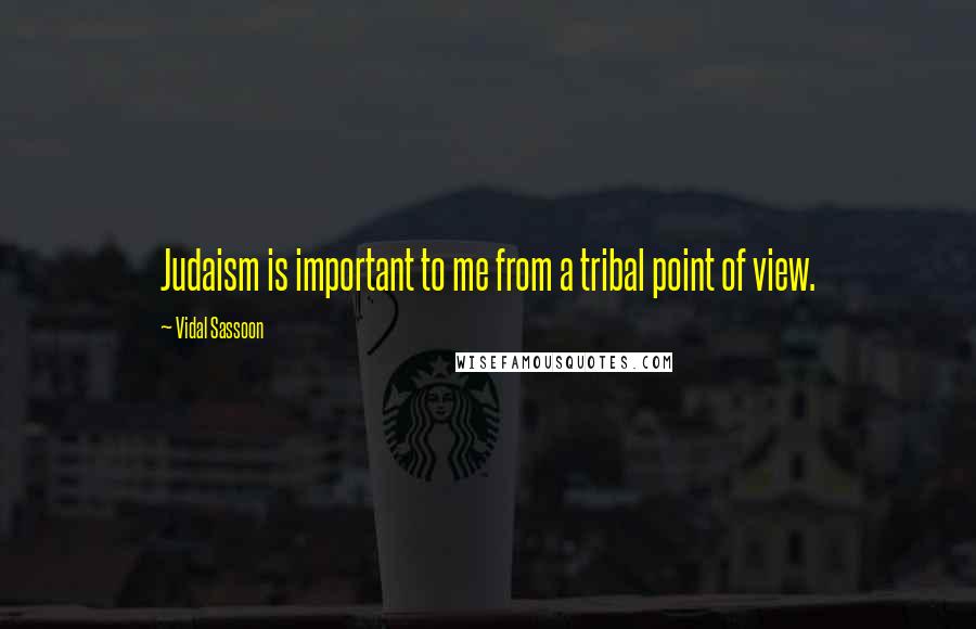 Vidal Sassoon quotes: Judaism is important to me from a tribal point of view.