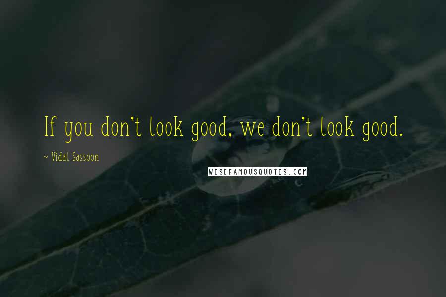 Vidal Sassoon quotes: If you don't look good, we don't look good.