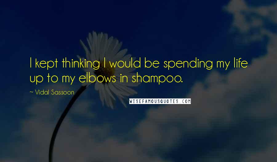 Vidal Sassoon quotes: I kept thinking I would be spending my life up to my elbows in shampoo.