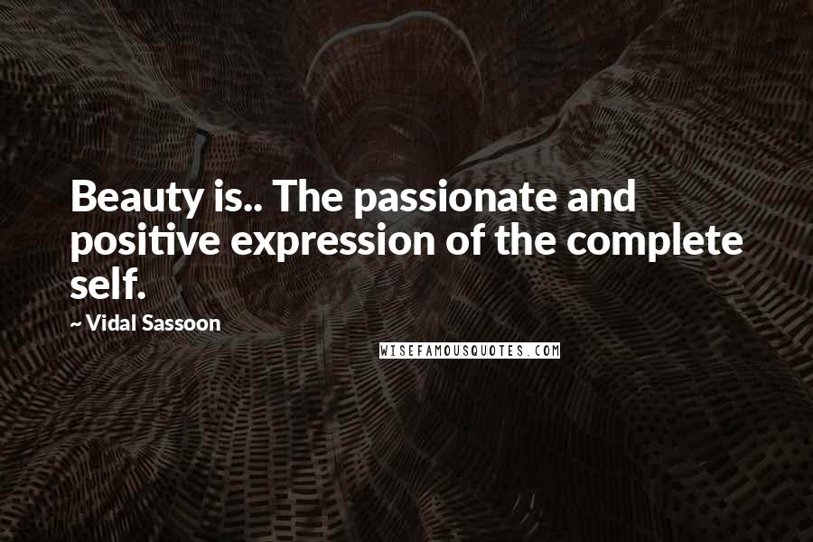 Vidal Sassoon quotes: Beauty is.. The passionate and positive expression of the complete self.