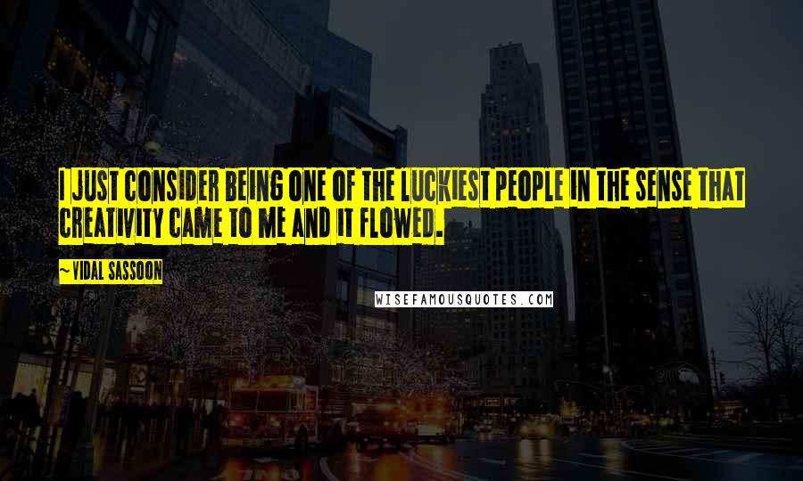 Vidal Sassoon quotes: I just consider being one of the luckiest people in the sense that creativity came to me and it flowed.