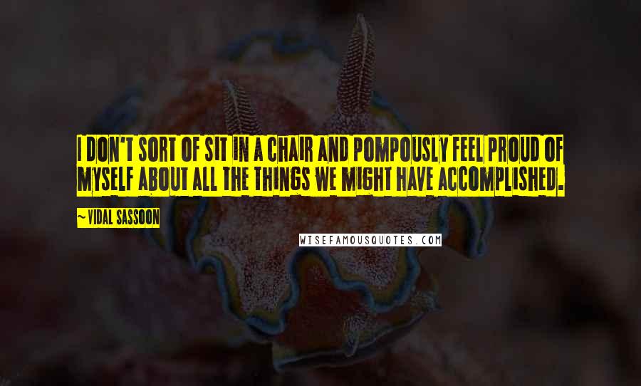 Vidal Sassoon quotes: I don't sort of sit in a chair and pompously feel proud of myself about all the things we might have accomplished. Vidal Sassoon quotes: I don't sort of sit in a chair and pompously feel proud of myself about all the things we might have accomplished.