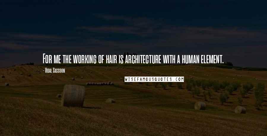 Vidal Sassoon quotes: For me the working of hair is architecture with a human element.