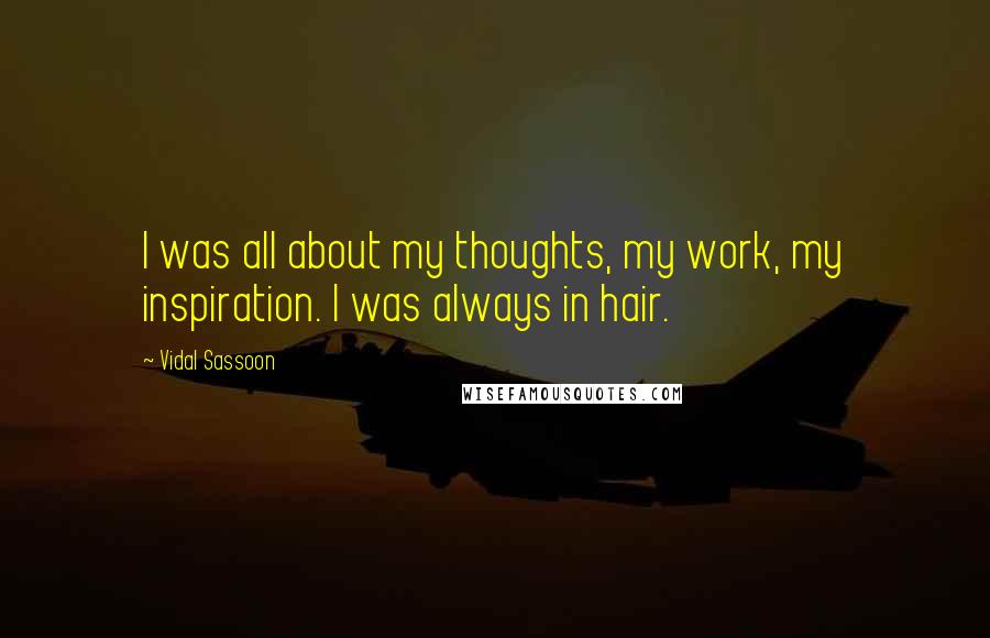 Vidal Sassoon quotes: I was all about my thoughts, my work, my inspiration. I was always in hair.