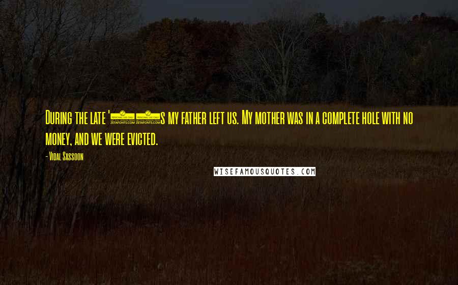 Vidal Sassoon quotes: During the late '20s my father left us. My mother was in a complete hole with no money, and we were evicted.