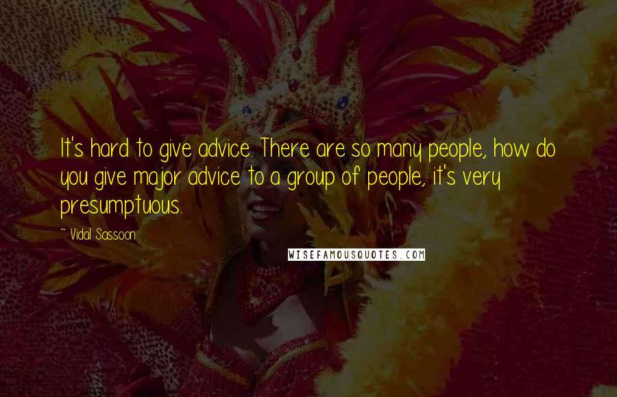 Vidal Sassoon quotes: It's hard to give advice. There are so many people, how do you give major advice to a group of people, it's very presumptuous.