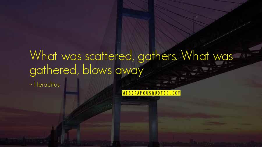 Videgaray Eduardo Quotes By Heraclitus: What was scattered, gathers. What was gathered, blows
