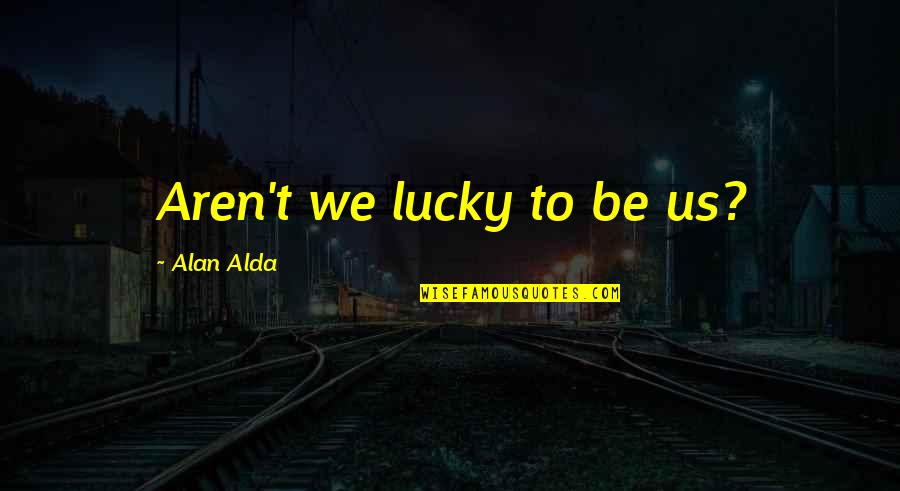 Videla Dictador Quotes By Alan Alda: Aren't we lucky to be us? Videla Dictador Quotes By Alan Alda: Aren't we lucky to be us?