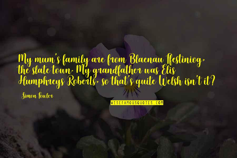 Video Game Benefits Quotes By Simon Fowler: My mum's family are from Blaenau Ffestiniog, the Video Game Benefits Quotes By Simon Fowler: My mum's family are from Blaenau Ffestiniog, the