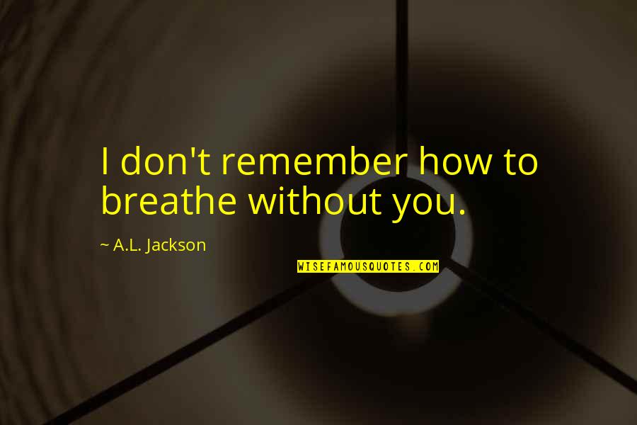 Videotheque Quotes By A.L. Jackson: I don't remember how to breathe without you. Videotheque Quotes By A.L. Jackson: I don't remember how to breathe without you.