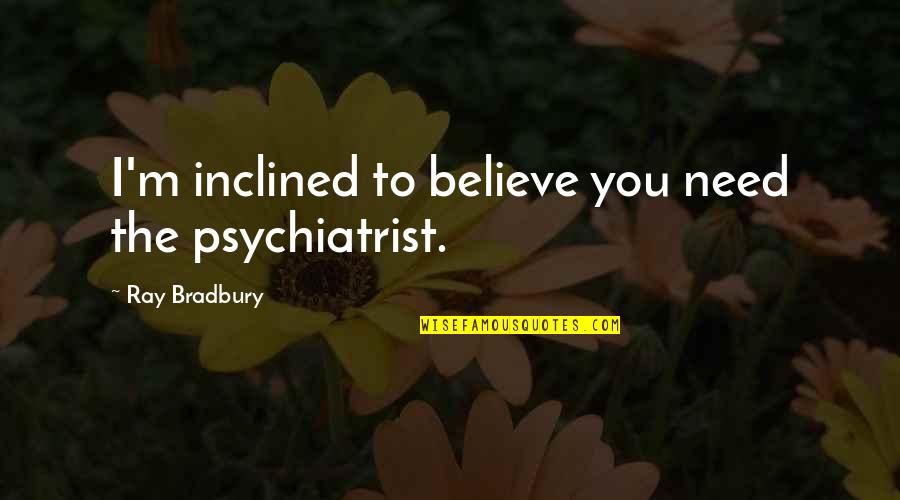 Videozee Quotes By Ray Bradbury: I'm inclined to believe you need the psychiatrist. Videozee Quotes By Ray Bradbury: I'm inclined to believe you need the psychiatrist.