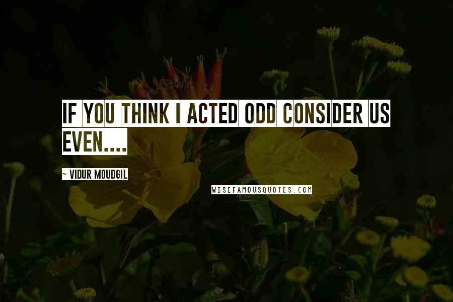 Vidur Moudgil quotes: If you think I acted odd consider us even....