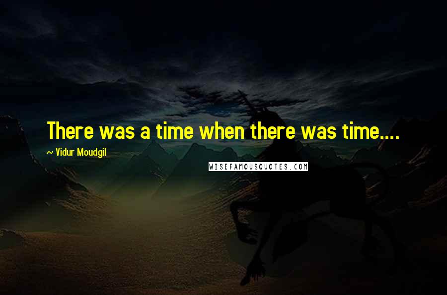 Vidur Moudgil quotes: There was a time when there was time....